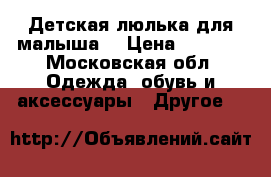 Детская люлька для малыша  › Цена ­ 3 500 - Московская обл. Одежда, обувь и аксессуары » Другое   